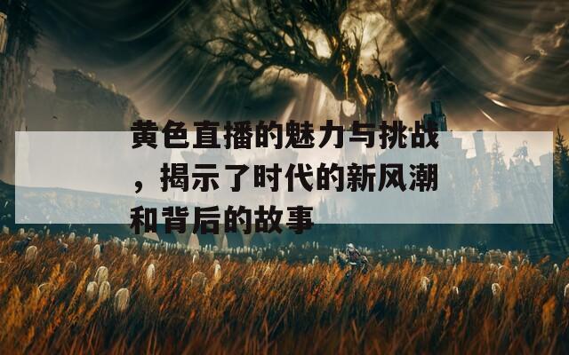 黄色直播的魅力与挑战，揭示了时代的新风潮和背后的故事