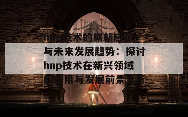 hnp技术的崭新应用与未来发展趋势：探讨hnp技术在新兴领域的应用与发展前景分析