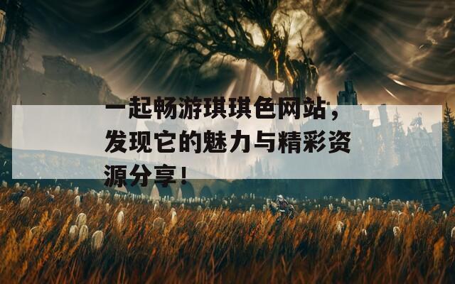 一起畅游琪琪色网站，发现它的魅力与精彩资源分享！