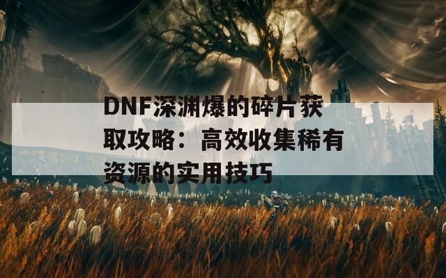 DNF深渊爆的碎片获取攻略：高效收集稀有资源的实用技巧