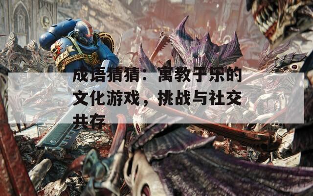 成语猜猜：寓教于乐的文化游戏，挑战与社交共存