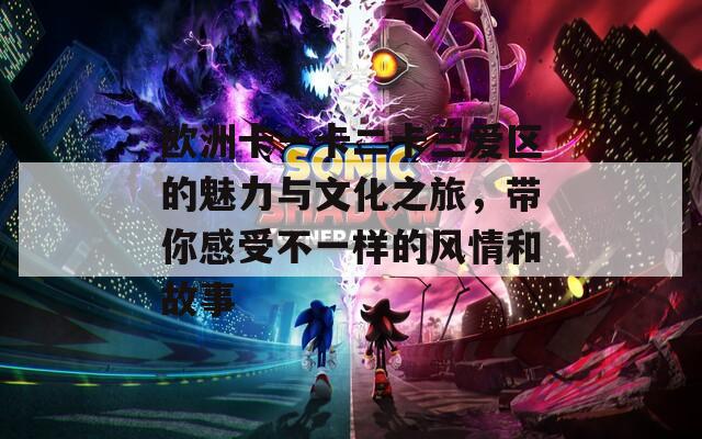 欧洲卡一卡二卡三爱区的魅力与文化之旅，带你感受不一样的风情和故事