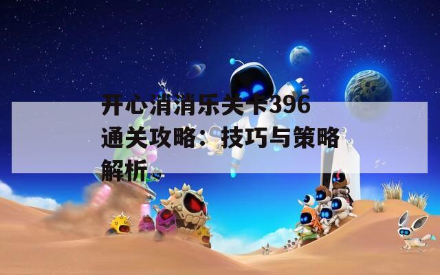 开心消消乐关卡396通关攻略：技巧与策略解析