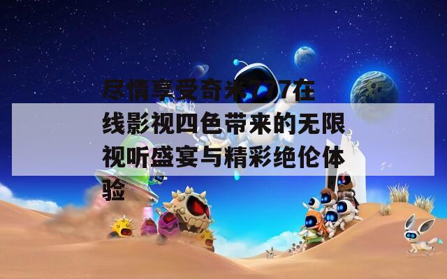尽情享受奇米777在线影视四色带来的无限视听盛宴与精彩绝伦体验