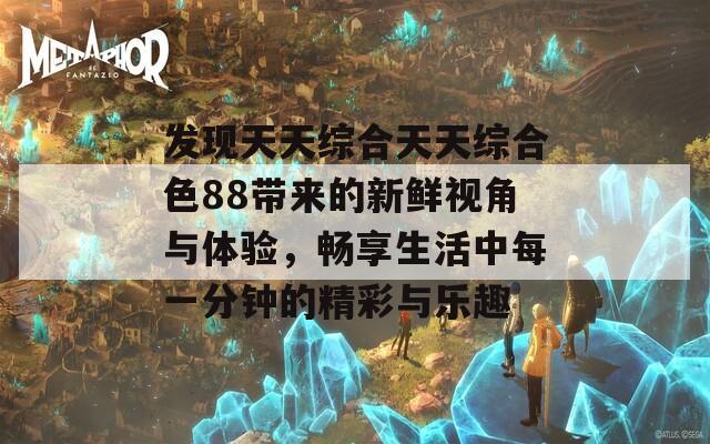 发现天天综合天天综合色88带来的新鲜视角与体验，畅享生活中每一分钟的精彩与乐趣