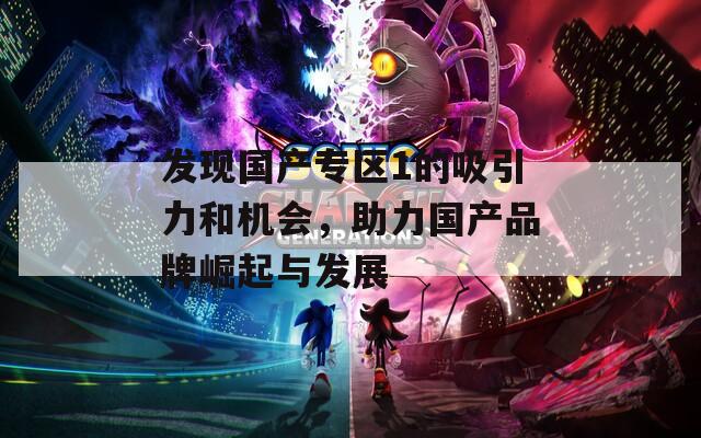发现国产专区1的吸引力和机会，助力国产品牌崛起与发展