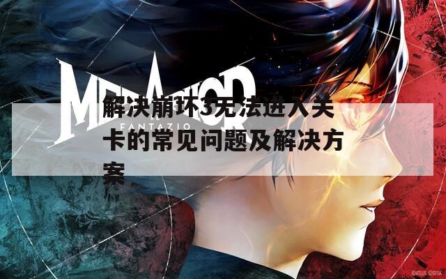 解决崩坏3无法进入关卡的常见问题及解决方案