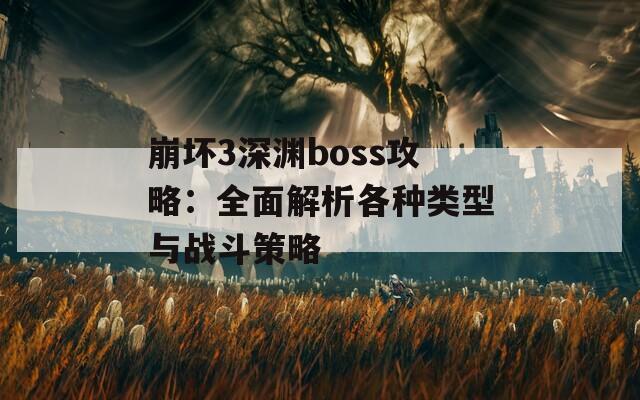 崩坏3深渊boss攻略：全面解析各种类型与战斗策略