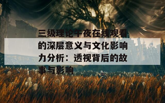 三级理论午夜在线观看的深层意义与文化影响力分析：透视背后的故事与影响