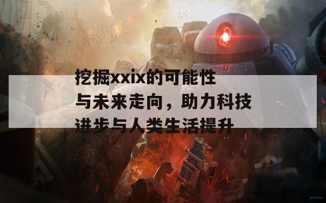 挖掘xxix的可能性与未来走向，助力科技进步与人类生活提升