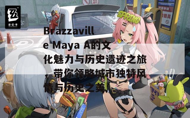 Brazzaville Maya A的文化魅力与历史遗迹之旅，带你领略城市独特风情与历史之美