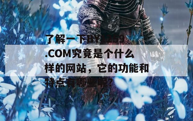 了解一下BY1259.COM究竟是个什么样的网站，它的功能和特点有哪些呢？