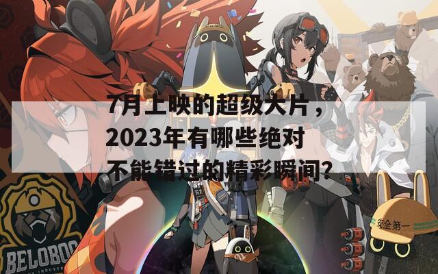 7月上映的超级大片，2023年有哪些绝对不能错过的精彩瞬间？