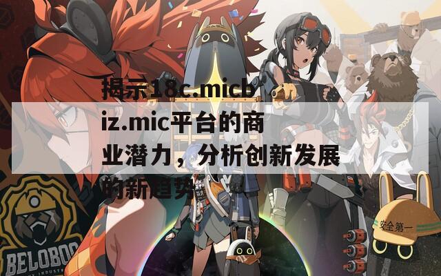 揭示18c.micbiz.mic平台的商业潜力，分析创新发展的新趋势