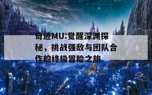 奇迹MU:觉醒深渊探秘，挑战强敌与团队合作的终极冒险之旅