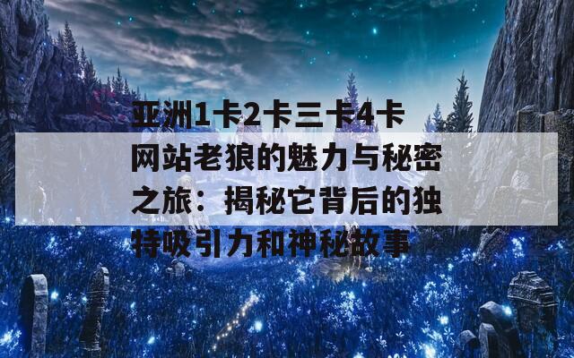 亚洲1卡2卡三卡4卡网站老狼的魅力与秘密之旅：揭秘它背后的独特吸引力和神秘故事