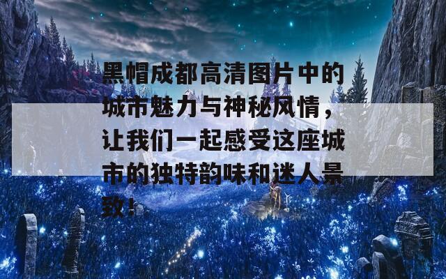 黑帽成都高清图片中的城市魅力与神秘风情，让我们一起感受这座城市的独特韵味和迷人景致！