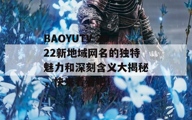 BAOYUTV 2022新地域网名的独特魅力和深刻含义大揭秘，快来看看吧！