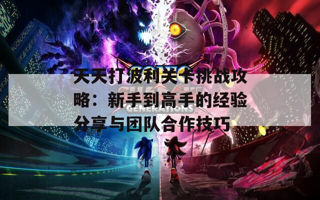 天天打波利关卡挑战攻略：新手到高手的经验分享与团队合作技巧