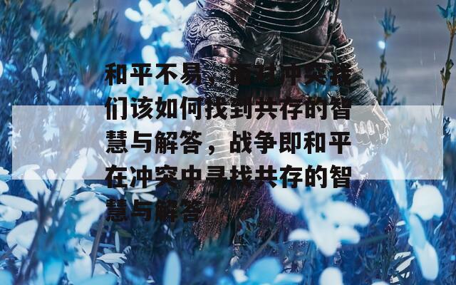 和平不易，面对冲突我们该如何找到共存的智慧与解答，战争即和平在冲突中寻找共存的智慧与解答