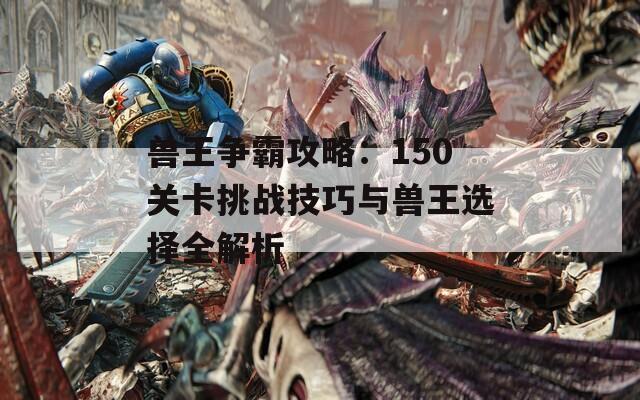 兽王争霸攻略：150关卡挑战技巧与兽王选择全解析