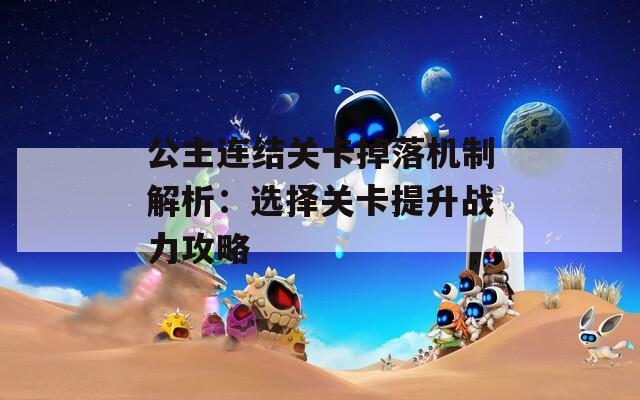 公主连结关卡掉落机制解析：选择关卡提升战力攻略
