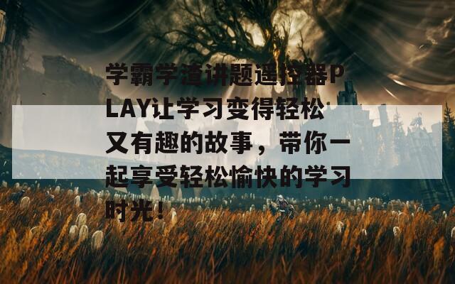 学霸学渣讲题遥控器PLAY让学习变得轻松又有趣的故事，带你一起享受轻松愉快的学习时光！