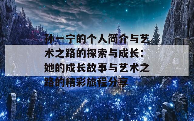 孙一宁的个人简介与艺术之路的探索与成长：她的成长故事与艺术之路的精彩旅程分享