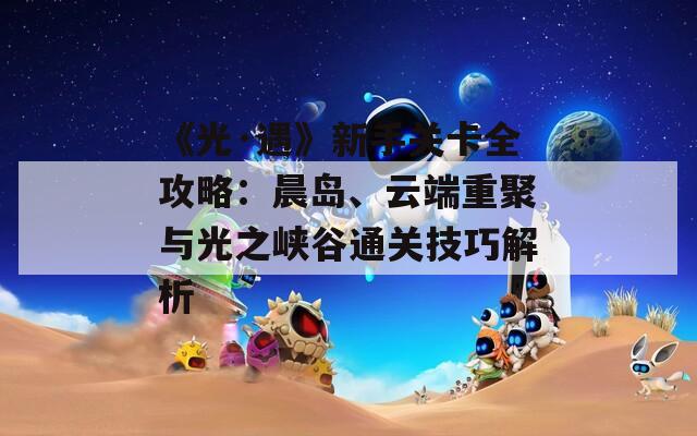 《光·遇》新手关卡全攻略：晨岛、云端重聚与光之峡谷通关技巧解析