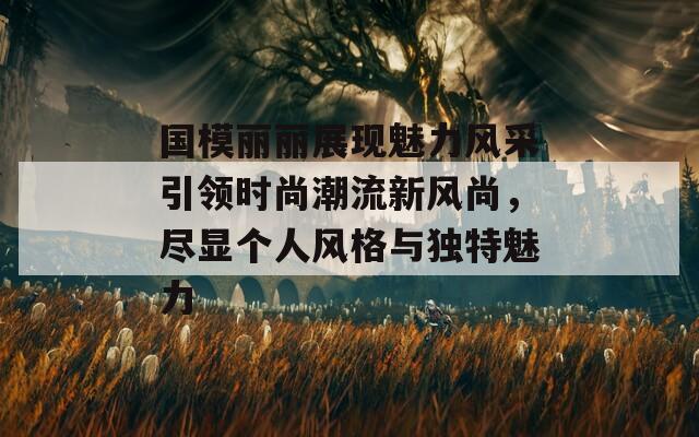 国模丽丽展现魅力风采引领时尚潮流新风尚，尽显个人风格与独特魅力