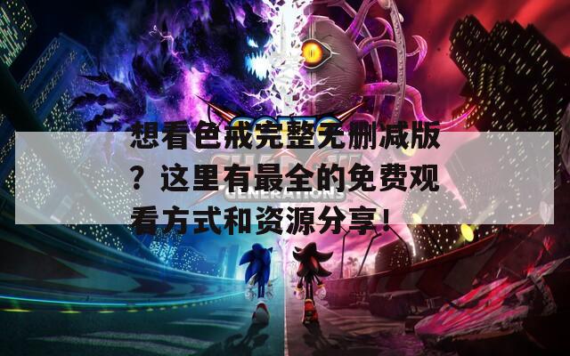 想看色戒完整无删减版？这里有最全的免费观看方式和资源分享！