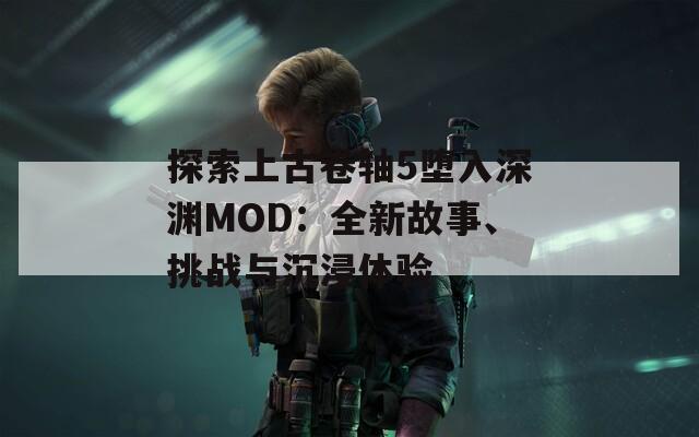 探索上古卷轴5堕入深渊MOD：全新故事、挑战与沉浸体验