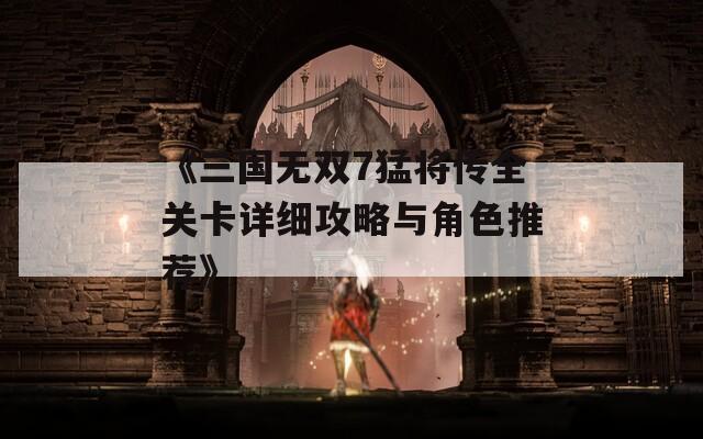 《三国无双7猛将传全关卡详细攻略与角色推荐》