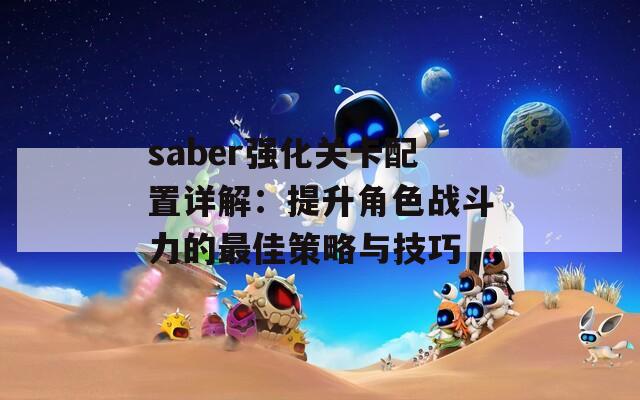 saber强化关卡配置详解：提升角色战斗力的最佳策略与技巧