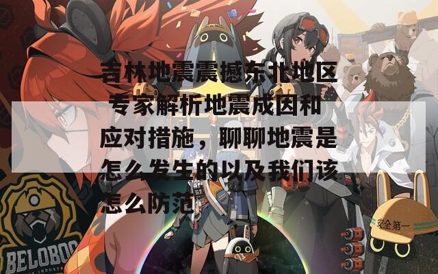 吉林地震震撼东北地区 专家解析地震成因和应对措施，聊聊地震是怎么发生的以及我们该怎么防范
