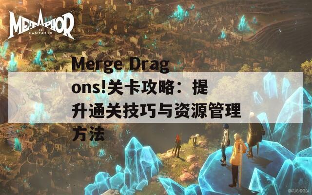 Merge Dragons!关卡攻略：提升通关技巧与资源管理方法