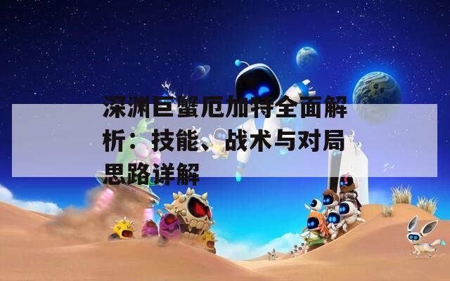 深渊巨蟹厄加特全面解析：技能、战术与对局思路详解