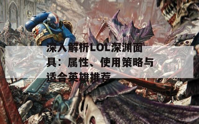 深入解析LOL深渊面具：属性、使用策略与适合英雄推荐