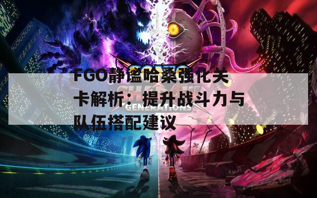 FGO静谧哈桑强化关卡解析：提升战斗力与队伍搭配建议