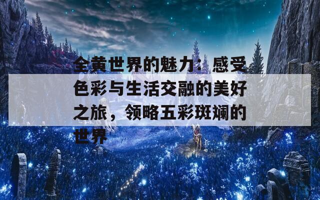 全黄世界的魅力：感受色彩与生活交融的美好之旅，领略五彩斑斓的世界