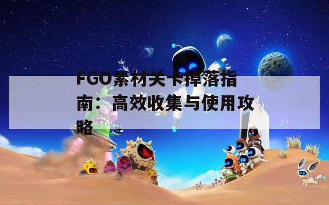 FGO素材关卡掉落指南：高效收集与使用攻略