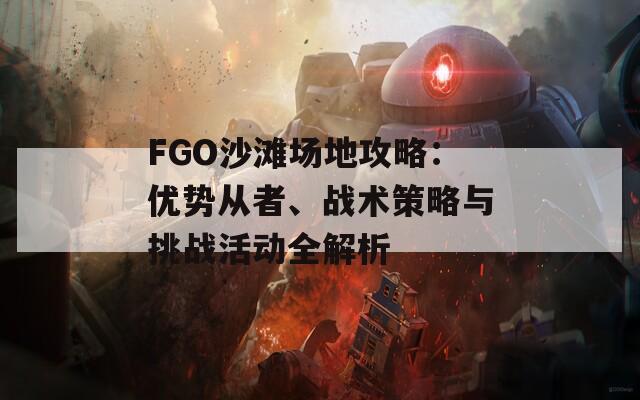 FGO沙滩场地攻略：优势从者、战术策略与挑战活动全解析