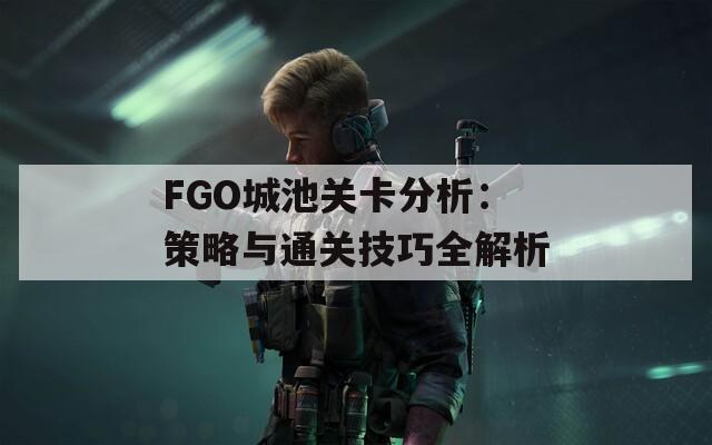 FGO城池关卡分析：策略与通关技巧全解析