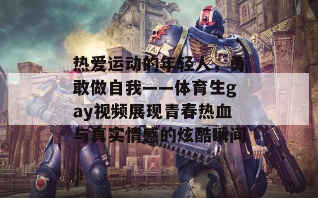 热爱运动的年轻人，勇敢做自我——体育生gay视频展现青春热血与真实情感的炫酷瞬间