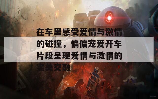 在车里感受爱情与激情的碰撞，偏偏宠爱开车片段呈现爱情与激情的完美交融