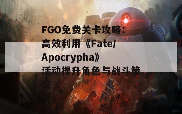 FGO免费关卡攻略：高效利用《Fate/Apocrypha》活动提升角色与战斗策略