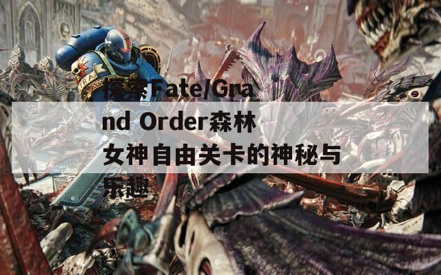 探索Fate/Grand Order森林女神自由关卡的神秘与乐趣