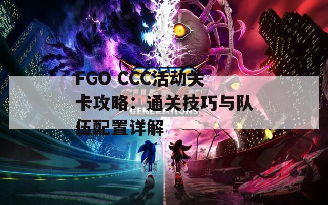 FGO CCC活动关卡攻略：通关技巧与队伍配置详解