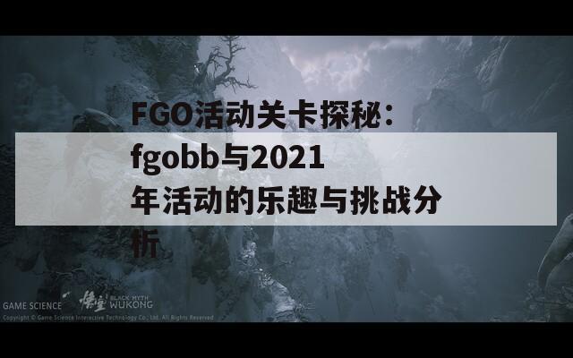 FGO活动关卡探秘：fgobb与2021年活动的乐趣与挑战分析