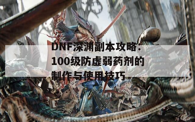 DNF深渊副本攻略：100级防虚弱药剂的制作与使用技巧